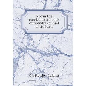 

Книга Not in the curriculum; a book of friendly counsel to students