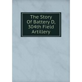 

Книга The Story Of Battery D, 304th Field Artillery