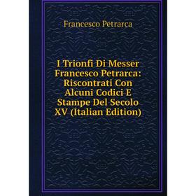 

Книга I Trionfi Di Messer Francesco Petrarca: Riscontrati Con Alcuni Codici E Stampe Del Secolo XV (Italian Edition)