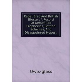 

Книга Rebel Brag And British Bluster: A Record Of Unfulfilled Prophecies, Baffled Schemes, And Disappointed Hopes