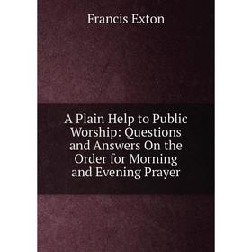 

Книга A Plain Help to Public Worship: Questions and Answers On the Order for Morning and Evening Prayer