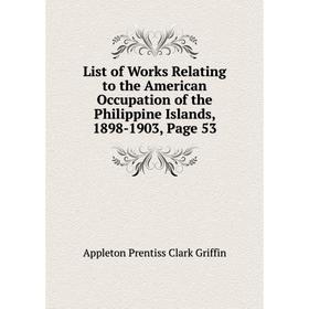 

Книга List of Works Relating to the American Occupation of the Philippine Islands, 1898-1903, Page 53