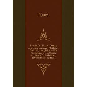 

Книга Procès Du Figaro Contre Alphonse Lemerre: Plaidoirie De F. Worms. (Tribunal De Commerce De La Seine, Audience Du 19 Février, 1896) (French Editi