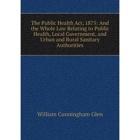 

Книга The Public Health Act, 1875: And the Whole Law Relating to Public Health, Local Government, and Urban and Rural Sanitary Authorities
