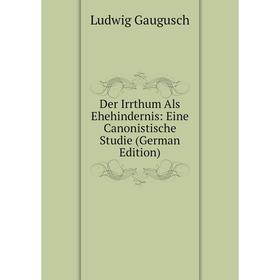 

Книга Der Irrthum Als Ehehindernis: Eine Canonistische Studie (German Edition)