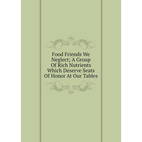 

Книга Food Friends We Neglect; A Group Of Rich Nutrients Which Deserve Seats Of Honor At Our Tables