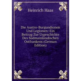 

Книга Die Austro-Burgundionen Und Logionen: Ein Beitrag Zur Urgeschichte Des Südmainländischen Ostfrankens (German Edition)