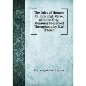 

Книга The Odes of Horace: Tr. Into Engl. Verse, with the Orig. Measures Preserved Throughout, by R.W. O'brien