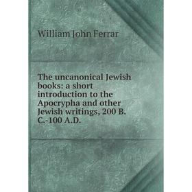 

Книга The uncanonical Jewish books: a short introduction to the Apocrypha and other Jewish writings, 200 B.C.-100 A.D