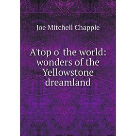 

Книга A'top o' the world: wonders of the Yellowstone dreamland