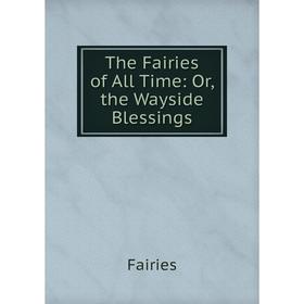 

Книга The Fairies of All Time: Or, the Wayside Blessings