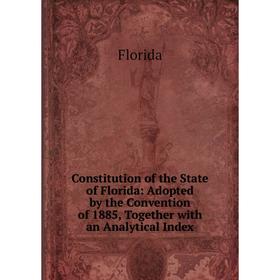 

Книга Constitution of the State of Florida: Adopted by the Convention of 1885, Together with an Analytical Index