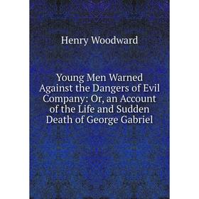 

Книга Young Men Warned Against the Dangers of Evil Company: Or, an Account of the Life and Sudden Death of George Gabriel