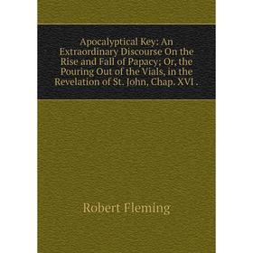 

Книга Apocalyptical Key: An Extraordinary Discourse On the Rise and Fall of Papacy; Or, the Pouring Out of the Vials, in the Revelation of St. John, C