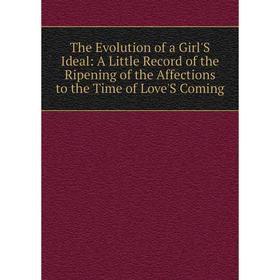 

Книга The Evolution of a Girl'S Ideal: A Little Record of the Ripening of the Affections to the Time of Love'S Coming