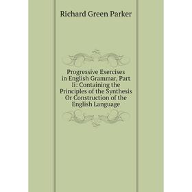 

Книга Progressive Exercises in English Grammar, Part Ii: Containing the Principles of the Synthesis Or Construction of the English Language