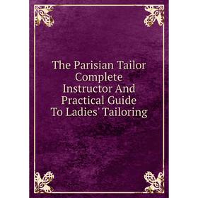 

Книга The Parisian Tailor Complete Instructor And Practical Guide To Ladies' Tailoring