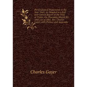 

Книга Persecution of Protestants in the Year 1845: As Detailed in a Full and Correct Report of the Trial at Tralee, On Thursday, March 20, 1845, for a