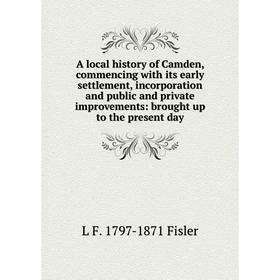 

Книга A local history of Camden, commencing with its early settlement, incorporation and public and private improvements: brought up to the present da