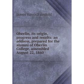 

Книга Oberlin, its origin, progress and results: an address, prepared for the alumni of Oberlin College, assembled August 22, 1860