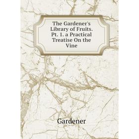 

Книга The Gardener's Library of Fruits. Pt. 1. a Practical Treatise On the Vine
