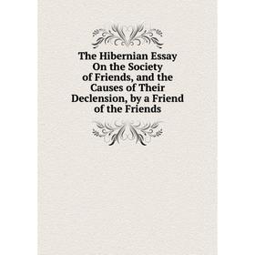 

Книга The Hibernian Essay On the Society of Friends, and the Causes of Their Declension, by a Friend of the Friends