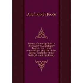 

Книга Powers of municipalities; a discussion by Allen Ripley Foote of the report on municipal program of the special committee of the National municip