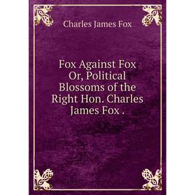 

Книга Fox Against Fox Or, Political Blossoms of the Right Hon. Charles James Fox