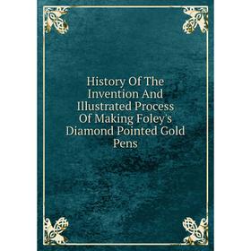 

Книга History Of The Invention And Illustrated Process Of Making Foley's Diamond Pointed Gold Pens