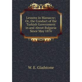 

Книга Lessons in Massacre; or the Conduct of the Turkish Government in and About Bulgaria Since May 1876