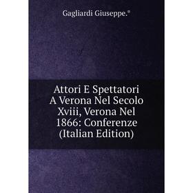 

Книга Attori E Spettatori A Verona Nel Secolo Xviii, Verona Nel 1866: Conferenze (Italian Edition)