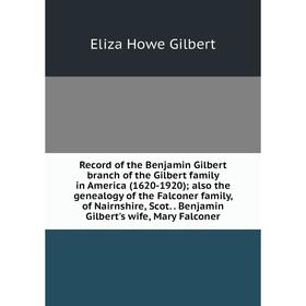 

Книга Record of the Benjamin Gilbert branch of the Gilbert family in America (1620-1920); also the genealogy of the Falconer family, of Nairnshire, Sc