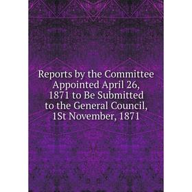 

Книга Reports by the Committee Appointed April 26, 1871 to Be Submitted to the General Council, 1St November, 1871