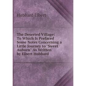 

Книга The Deserted Village: To Which Is Prefaced Some Notes Concerning a Little Journey to Sweet Auburn As Written by Elbert Hubbard