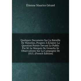 

Книга Quelques Documens Sur La Bataille De Waterloo, Propres À Éclairer La Question Portée Devant Le Public Par M. Le Marquis De Grouchy In Observatio