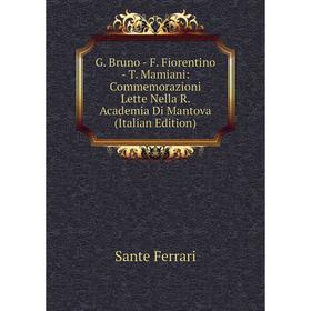 

Книга G. Bruno - F. Fiorentino - T. Mamiani: Commemorazioni Lette Nella R. Academia Di Mantova (Italian Edition)