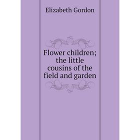 

Книга Flower children; the little cousins of the field and garden