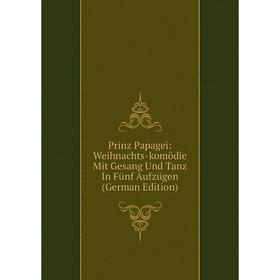 

Книга Prinz Papagei: Weihnachts-komödie Mit Gesang Und Tanz In Fünf Aufzügen (German Edition)
