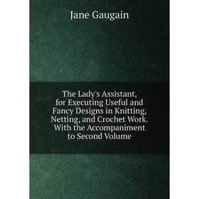 

Книга The Lady's Assistant, for Executing Useful and Fancy Designs in Knitting, Netting, and Crochet Work. With the Accompaniment to Second Volume