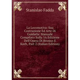 

Книга La Locomotiva: Sua Costruzione Ed Arte Di Guidarla: Manuale Compilato Sulla 5A Edizione Dell'Opera Di Brosius E Koch, Part 2