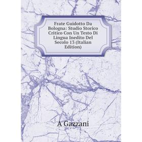 

Книга Frate Guidotto Da Bologna: Studio Storico Critico Con Un Testo Di Lingua Inedito Del Secolo 13 (Italian Edition)
