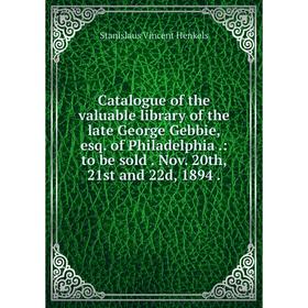 

Книга Catalogue of the valuable library of the late George Gebbie, esq. of Philadelphia.: to be sold. Nov. 20th, 21st and 22d, 1894