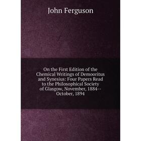 

Книга On the First Edition of the Chemical Writings of Demooritus and Synesius: Four Papers Read to the Philosophical Society of Glasgow, November