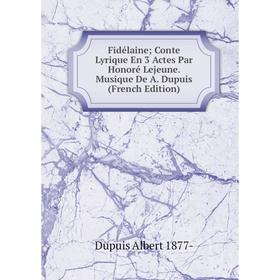 

Книга Fidélaine; Conte Lyrique En 3 Actes Par Honoré Lejeune. Musique De A. Dupuis (French Edition)