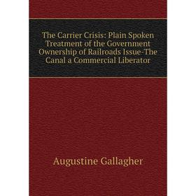 

Книга The Carrier Crisis: Plain Spoken Treatment of the Government Ownership of Railroads Issue-The Canal a Commercial Liberator