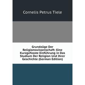 

Книга Grundzüge Der Religionswissenschaft: Eine Kurzgefasste Einführung in Das Studium Der Religion Und Ihrer Geschichte (German Edition)