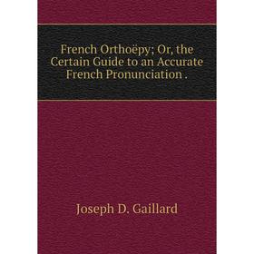 

Книга French Orthoëpy; Or, the Certain Guide to an Accurate French Pronunciation