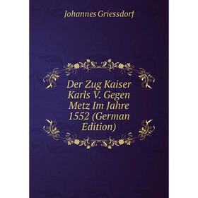 

Книга Der Zug Kaiser Karls V. Gegen Metz Im Jahre 1552 (German Edition)