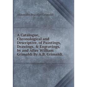 

Книга A Catalogue, Chronological and Descriptive, of Paintings, Drawings, Engravings, by and After William Grimaldi By A.B. Grimaldi