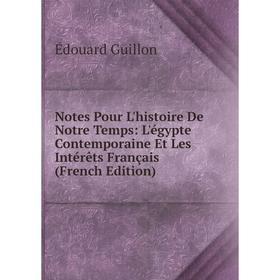 

Книга Notes Pour L'histoire De Notre Temps: L'égypte Contemporaine Et Les Intérêts Français